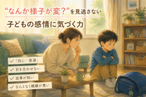 【第4回】-「なんか様子が変？」を見逃さない｜子どもの感情に気づく力