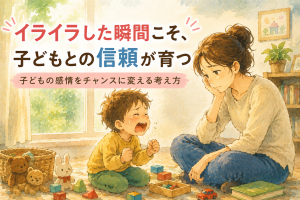 【第5回】第2ステップ-イライラした瞬間こそ、子どもとの信頼が育つ｜子どもの感情をチャンスに変える考え方